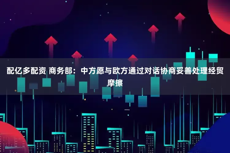 配亿多配资 商务部：中方愿与欧方通过对话协商妥善处理经贸摩擦