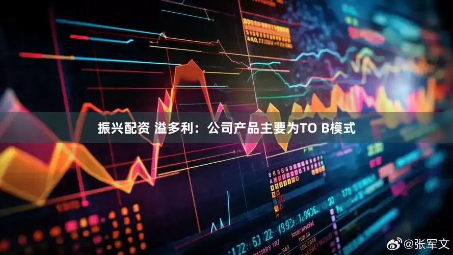振兴配资 溢多利：公司产品主要为TO B模式