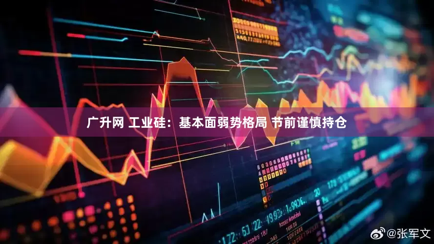 广升网 工业硅：基本面弱势格局 节前谨慎持仓