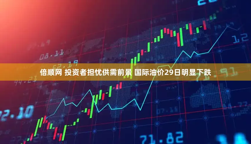 倍顺网 投资者担忧供需前景 国际油价29日明显下跌