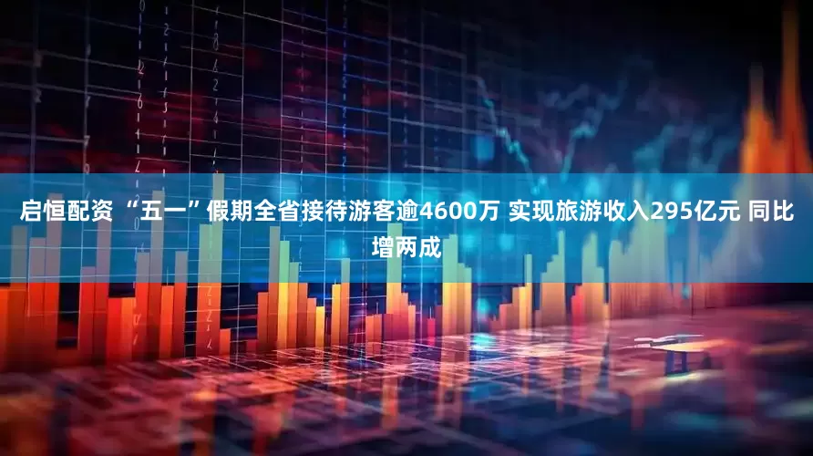 启恒配资 “五一”假期全省接待游客逾4600万 实现旅游收入295亿元 同比增两成