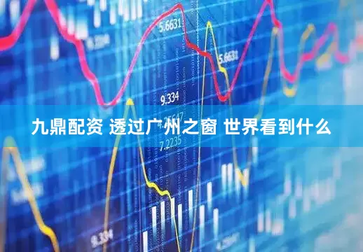 九鼎配资 透过广州之窗 世界看到什么