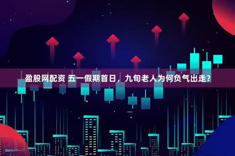 盈股网配资 五一假期首日，九旬老人为何负气出走？