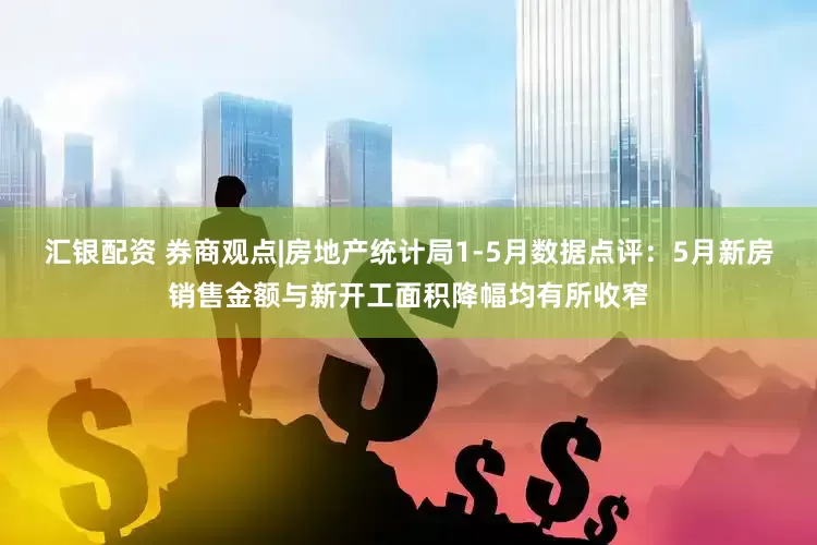 汇银配资 券商观点|房地产统计局1-5月数据点评：5月新房销售金额与新开工面积降幅均有所收窄