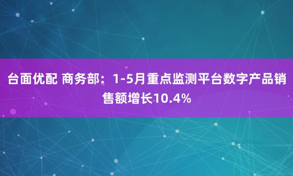 台面优配 商务部：1-5月重点监测平台数字产品销售额增长10.4%