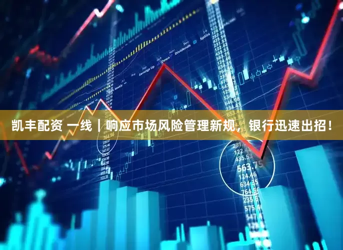 凯丰配资 一线｜响应市场风险管理新规，银行迅速出招！