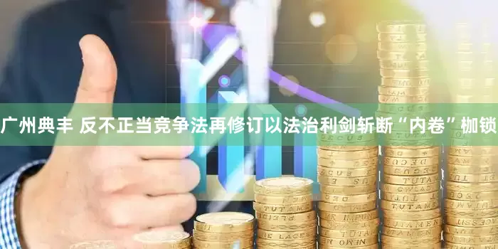 广州典丰 反不正当竞争法再修订以法治利剑斩断“内卷”枷锁