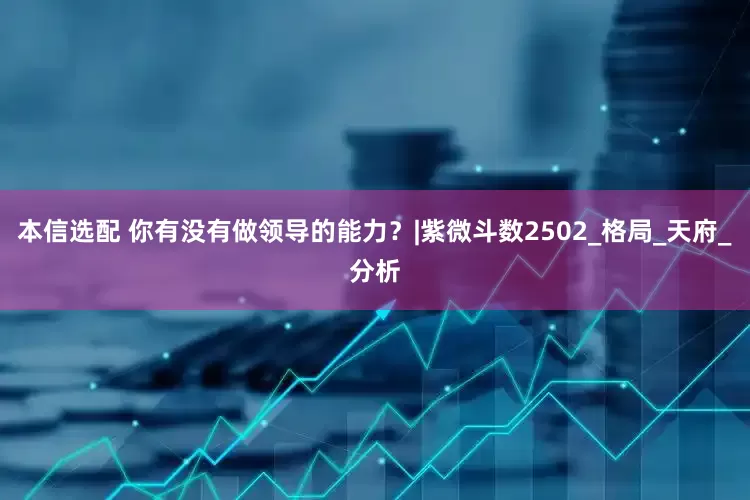 本信选配 你有没有做领导的能力？|紫微斗数2502_格局_天府_分析