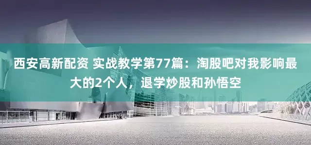 西安高新配资 实战教学第77篇：淘股吧对我影响最大的2个人，退学炒股和孙悟空