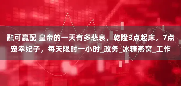 融可赢配 皇帝的一天有多悲哀，乾隆3点起床，7点宠幸妃子，每天限时一小时_政务_冰糖燕窝_工作