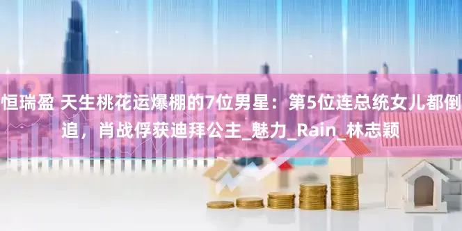 恒瑞盈 天生桃花运爆棚的7位男星：第5位连总统女儿都倒追，肖战俘获迪拜公主_魅力_Rain_林志颖
