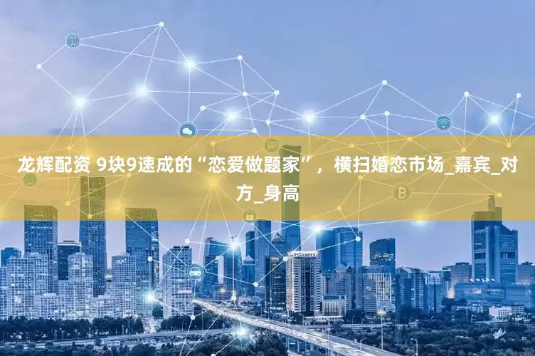 龙辉配资 9块9速成的“恋爱做题家”，横扫婚恋市场_嘉宾_对方_身高