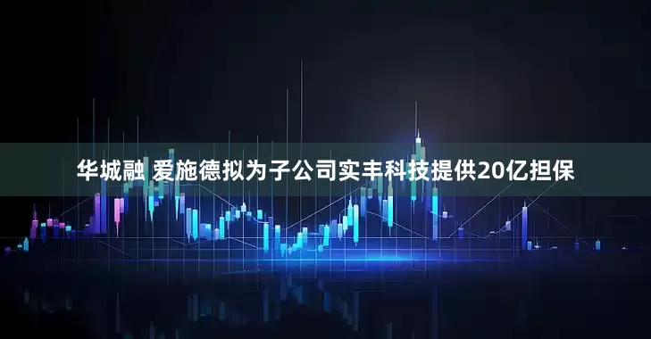 华城融 爱施德拟为子公司实丰科技提供20亿担保