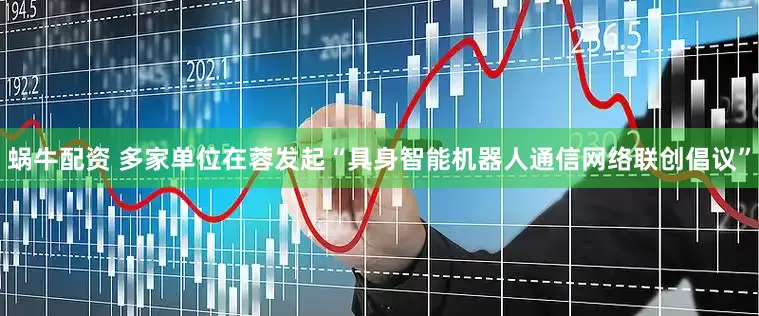 蜗牛配资 多家单位在蓉发起“具身智能机器人通信网络联创倡议”