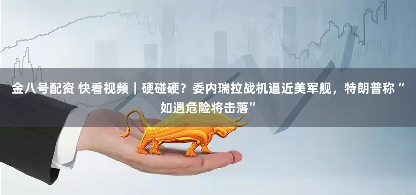 金八号配资 快看视频｜硬碰硬？委内瑞拉战机逼近美军舰，特朗普称“如遇危险将击落”