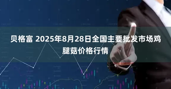贝格富 2025年8月28日全国主要批发市场鸡腿菇价格行情