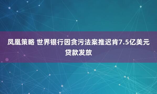 凤凰策略 世界银行因贪污法案推迟肯7.5亿美元贷款发放