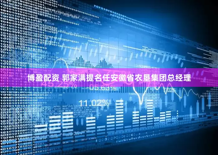 博盈配资 郭家满提名任安徽省农垦集团总经理