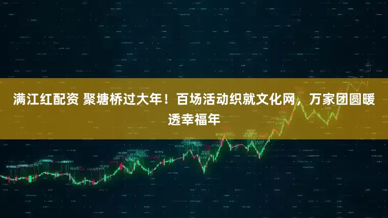 满江红配资 聚塘桥过大年!百场活动织就文化网,万家团圆暖透幸福年