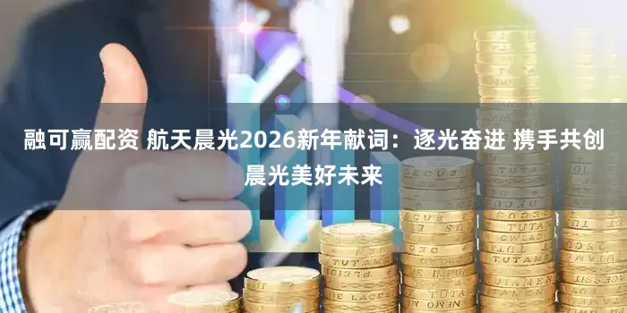 融可赢配资 航天晨光2026新年献词:逐光奋进 携手共创晨光美好未来