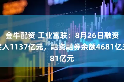 金牛配资 工业富联:8月26日融资买入1137亿元,融资融券余额4681亿元