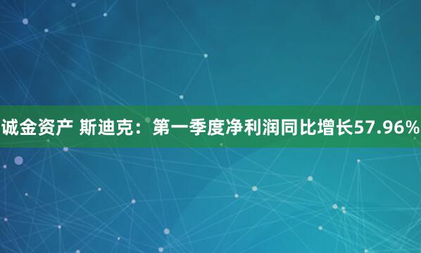 诚金资产 斯迪克：第一季度净利润同比增长57.96%
