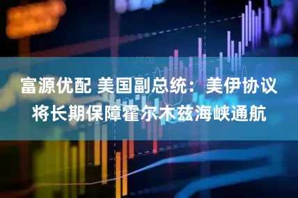 富源优配 美国副总统：美伊协议将长期保障霍尔木兹海峡通航