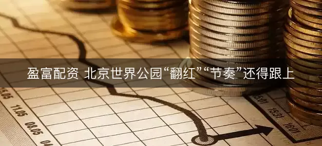 盈富配资 北京世界公园“翻红”“节奏”还得跟上