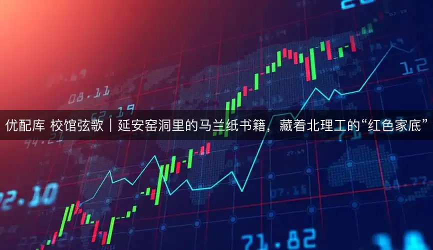 优配库 校馆弦歌|延安窑洞里的马兰纸书籍,藏着北理工的“红色家底”