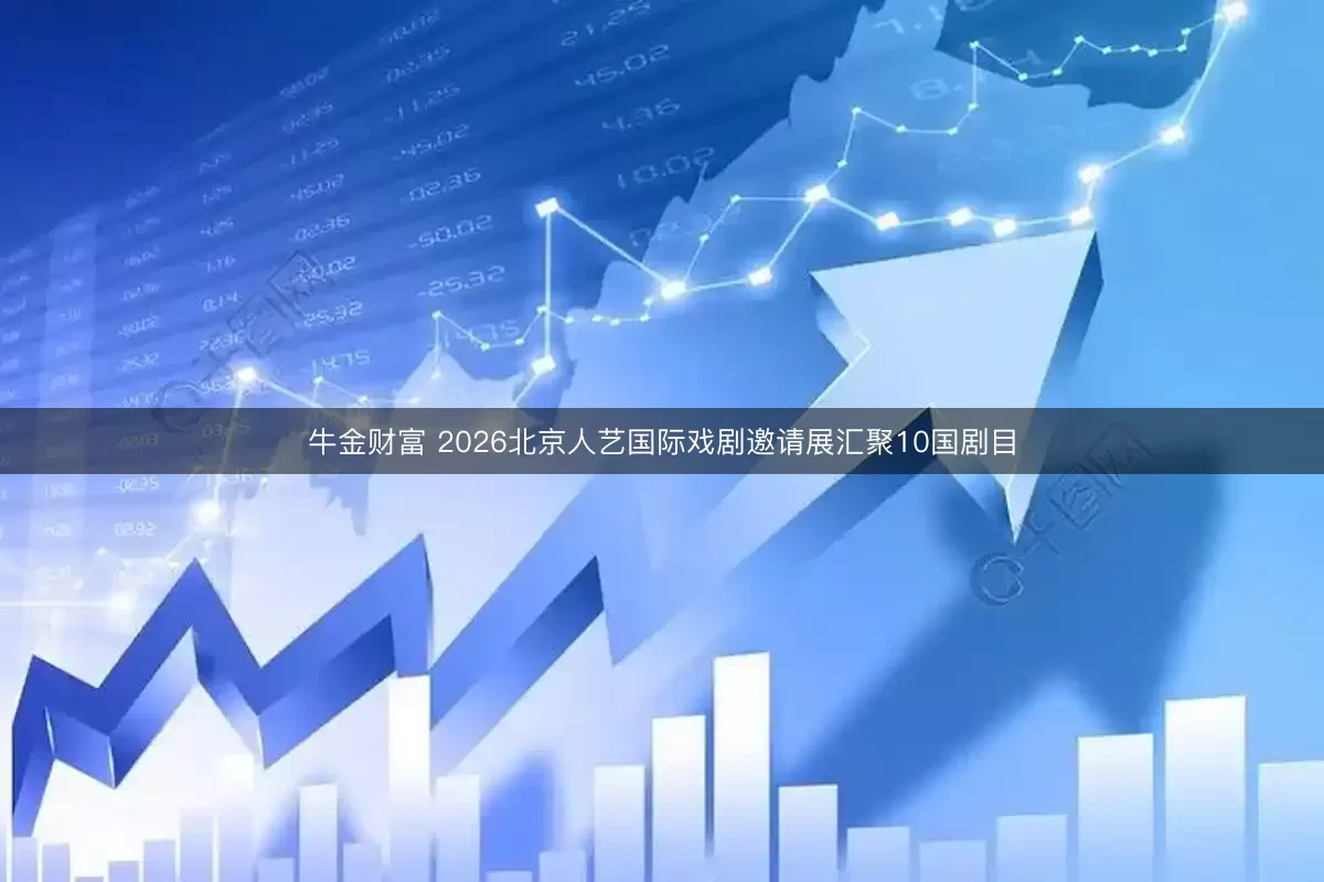 牛金财富 2026北京人艺国际戏剧邀请展汇聚10国剧目